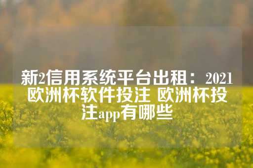 新2信用系统平台出租：2021欧洲杯软件投注 欧洲杯投注app有哪些-第1张图片-皇冠信用盘出租