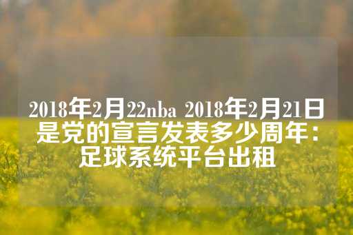 2018年2月22nba 2018年2月21日是党的宣言发表多少周年：足球系统平台出租-第1张图片-皇冠信用盘出租