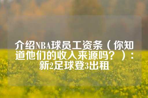 介绍NBA球员工资条（你知道他们的收入来源吗？）：新2足球登3出租-第1张图片-皇冠信用盘出租