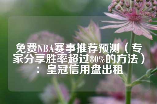 免费NBA赛事推荐预测（专家分享胜率超过80%的方法）：皇冠信用盘出租