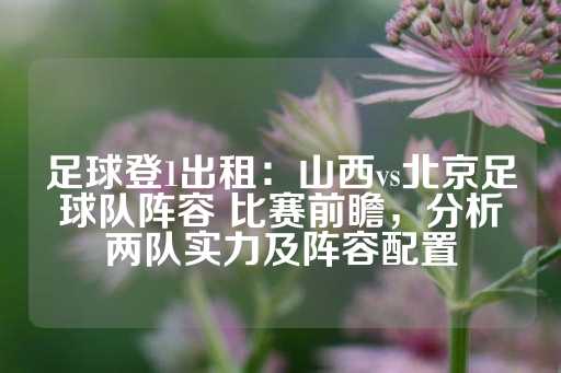 足球登1出租：山西vs北京足球队阵容 比赛前瞻，分析两队实力及阵容配置-第1张图片-皇冠信用盘出租