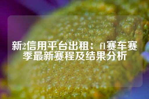 新2信用平台出租：f1赛车赛季最新赛程及结果分析-第1张图片-皇冠信用盘出租