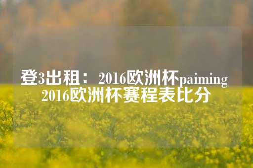 登3出租：2016欧洲杯paiming 2016欧洲杯赛程表比分