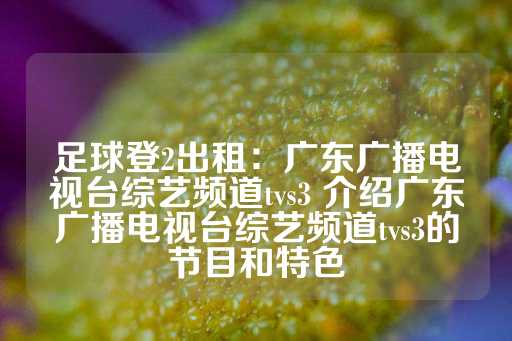 足球登2出租：广东广播电视台综艺频道tvs3 介绍广东广播电视台综艺频道tvs3的节目和特色-第1张图片-皇冠信用盘出租