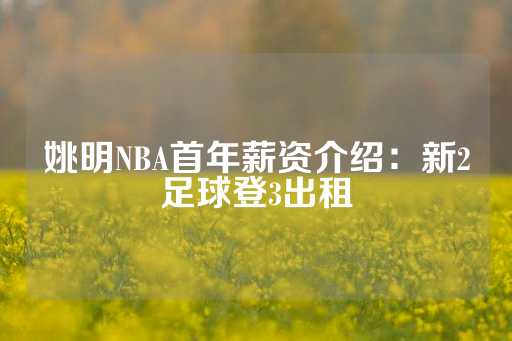 姚明NBA首年薪资介绍：新2足球登3出租-第1张图片-皇冠信用盘出租