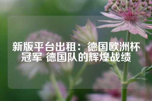 新版平台出租：德国欧洲杯冠军 德国队的辉煌战绩