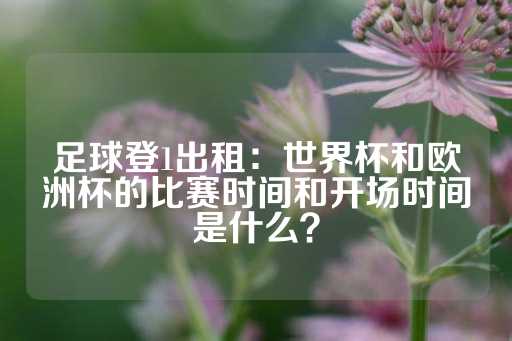 足球登1出租：世界杯和欧洲杯的比赛时间和开场时间是什么？