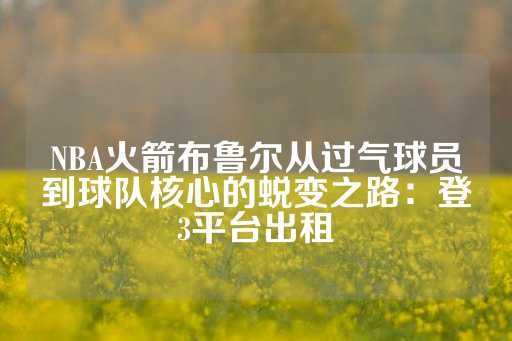 NBA火箭布鲁尔从过气球员到球队核心的蜕变之路：登3平台出租-第1张图片-皇冠信用盘出租