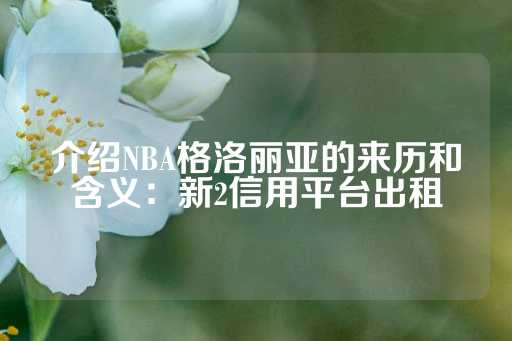 介绍NBA格洛丽亚的来历和含义：新2信用平台出租