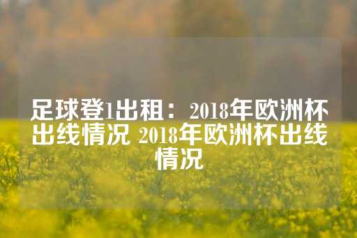 足球登1出租：2018年欧洲杯出线情况 2018年欧洲杯出线情况-第1张图片-皇冠信用盘出租