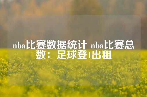 nba比赛数据统计 nba比赛总数：足球登1出租-第1张图片-皇冠信用盘出租