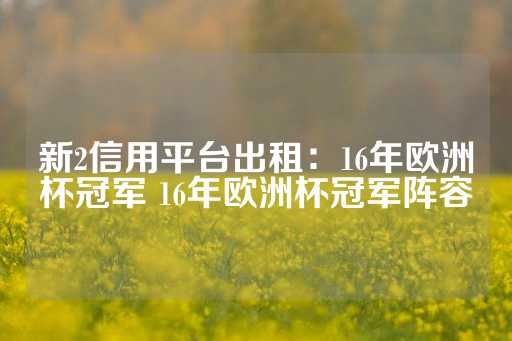 新2信用平台出租：16年欧洲杯冠军 16年欧洲杯冠军阵容