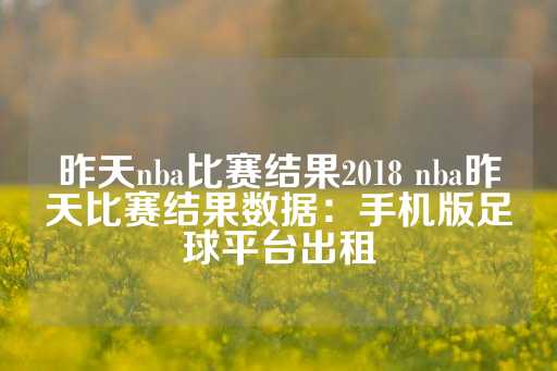 昨天nba比赛结果2018 nba昨天比赛结果数据：手机版足球平台出租-第1张图片-皇冠信用盘出租