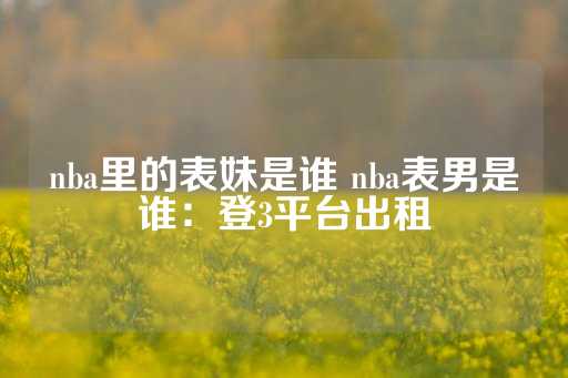 nba里的表妹是谁 nba表男是谁：登3平台出租-第1张图片-皇冠信用盘出租