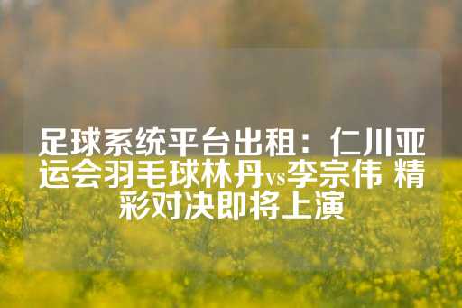 足球系统平台出租：仁川亚运会羽毛球林丹vs李宗伟 精彩对决即将上演