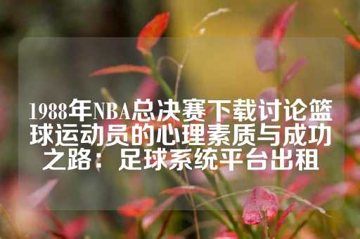 1988年NBA总决赛下载讨论篮球运动员的心理素质与成功之路：足球系统平台出租-第1张图片-皇冠信用盘出租