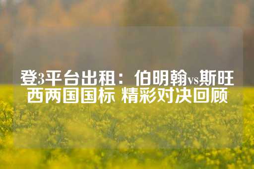 登3平台出租：伯明翰vs斯旺西两国国标 精彩对决回顾-第1张图片-皇冠信用盘出租