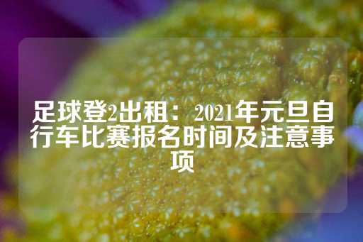 足球登2出租：2021年元旦自行车比赛报名时间及注意事项-第1张图片-皇冠信用盘出租