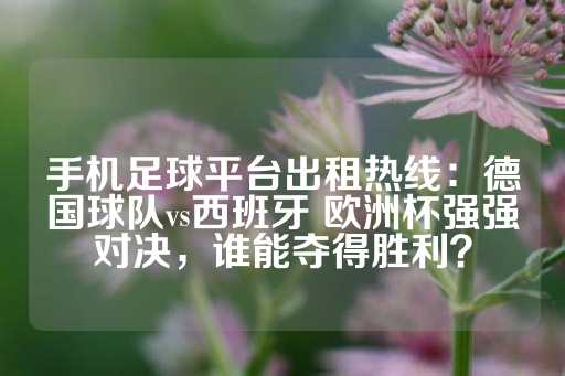 手机足球平台出租热线：德国球队vs西班牙 欧洲杯强强对决，谁能夺得胜利？-第1张图片-皇冠信用盘出租