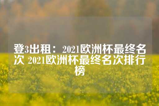 登3出租：2021欧洲杯最终名次 2021欧洲杯最终名次排行榜