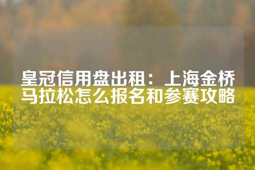 皇冠信用盘出租：上海金桥马拉松怎么报名和参赛攻略-第1张图片-皇冠信用盘出租