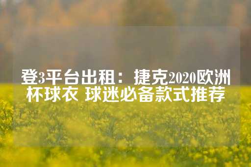 登3平台出租：捷克2020欧洲杯球衣 球迷必备款式推荐-第1张图片-皇冠信用盘出租