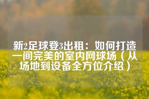 新2足球登3出租：如何打造一间完美的室内网球场（从场地到设备全方位介绍）-第1张图片-皇冠信用盘出租