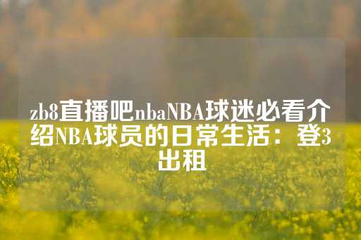 zb8直播吧nbaNBA球迷必看介绍NBA球员的日常生活：登3出租