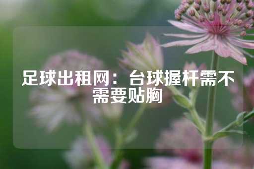 足球出租网：台球握杆需不需要贴胸