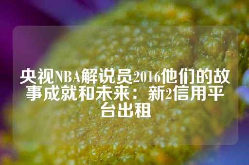 央视NBA解说员2016他们的故事成就和未来：新2信用平台出租-第1张图片-皇冠信用盘出租