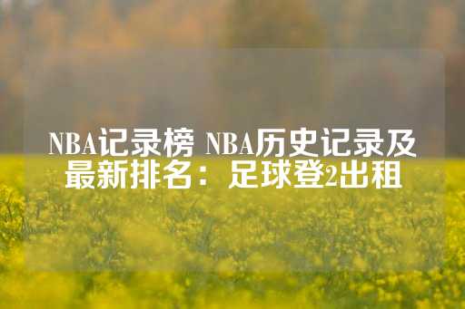 NBA记录榜 NBA历史记录及最新排名：足球登2出租-第1张图片-皇冠信用盘出租