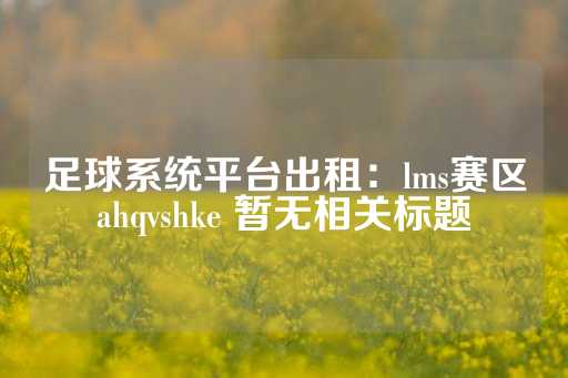 足球系统平台出租：lms赛区ahqvshke 暂无相关标题