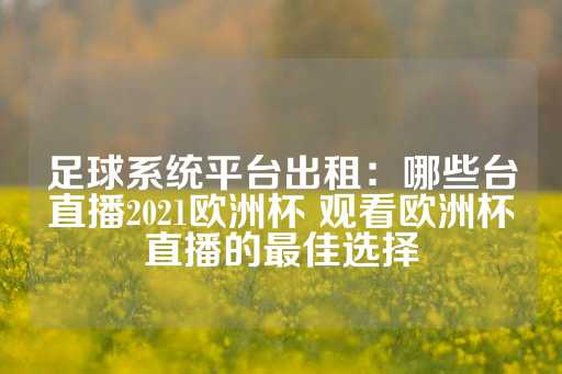 足球系统平台出租：哪些台直播2021欧洲杯 观看欧洲杯直播的最佳选择