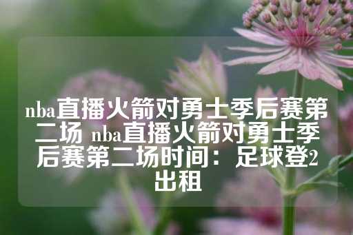 nba直播火箭对勇士季后赛第二场 nba直播火箭对勇士季后赛第二场时间：足球登2出租