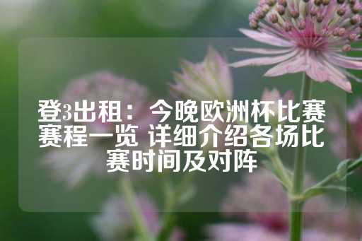 登3出租：今晚欧洲杯比赛赛程一览 详细介绍各场比赛时间及对阵