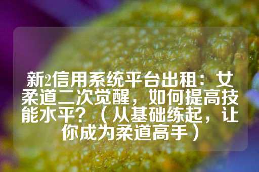 新2信用系统平台出租：女柔道二次觉醒，如何提高技能水平？（从基础练起，让你成为柔道高手）