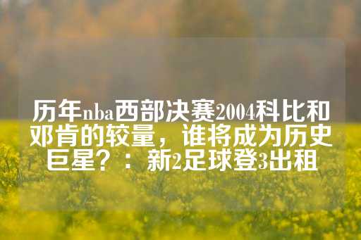 历年nba西部决赛2004科比和邓肯的较量，谁将成为历史巨星？：新2足球登3出租