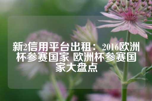 新2信用平台出租：2016欧洲杯参赛国家 欧洲杯参赛国家大盘点-第1张图片-皇冠信用盘出租