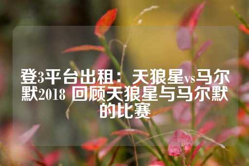 登3平台出租：天狼星vs马尔默2018 回顾天狼星与马尔默的比赛