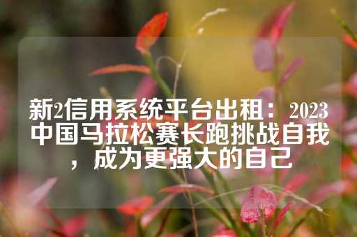 新2信用系统平台出租：2023中国马拉松赛长跑挑战自我，成为更强大的自己-第1张图片-皇冠信用盘出租