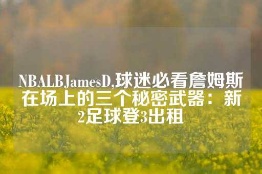 NBALBJamesD,球迷必看詹姆斯在场上的三个秘密武器：新2足球登3出租