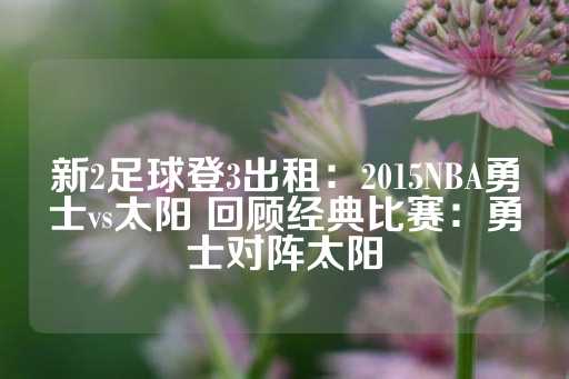 新2足球登3出租：2015NBA勇士vs太阳 回顾经典比赛：勇士对阵太阳