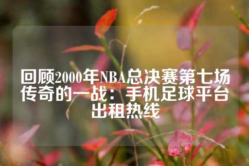 回顾2000年NBA总决赛第七场传奇的一战：手机足球平台出租热线-第1张图片-皇冠信用盘出租