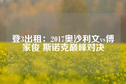 登3出租：2017奥沙利文vs傅家俊 斯诺克巅峰对决-第1张图片-皇冠信用盘出租