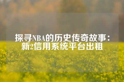 探寻NBA的历史传奇故事：新2信用系统平台出租-第1张图片-皇冠信用盘出租