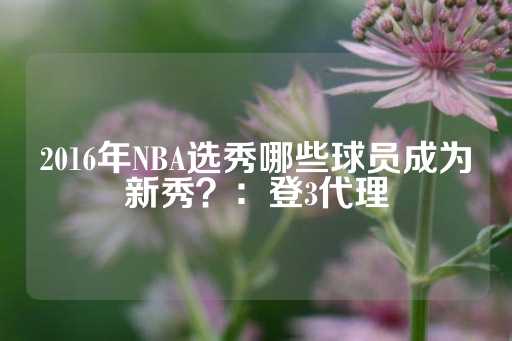 2016年NBA选秀哪些球员成为新秀？：登3代理