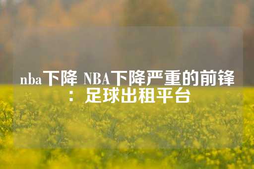 nba下降 NBA下降严重的前锋：足球出租平台