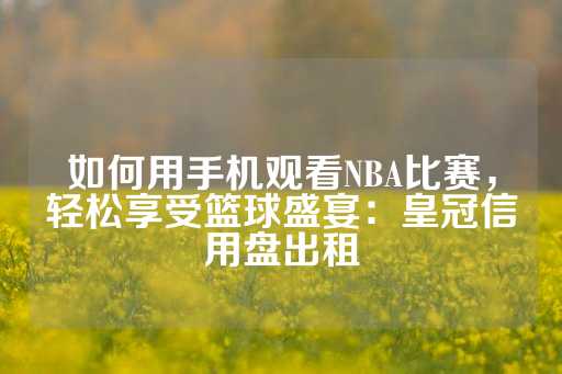 如何用手机观看NBA比赛，轻松享受篮球盛宴：皇冠信用盘出租