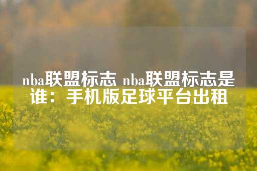 nba联盟标志 nba联盟标志是谁：手机版足球平台出租-第1张图片-皇冠信用盘出租