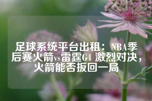 足球系统平台出租：NBA季后赛火箭vs雷霆G4 激烈对决，火箭能否扳回一局